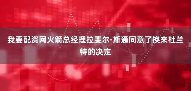 我要配资网火箭总经理拉斐尔·斯通同意了换来杜兰特的决定
