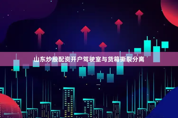 山东炒股配资开户驾驶室与货箱撕裂分离