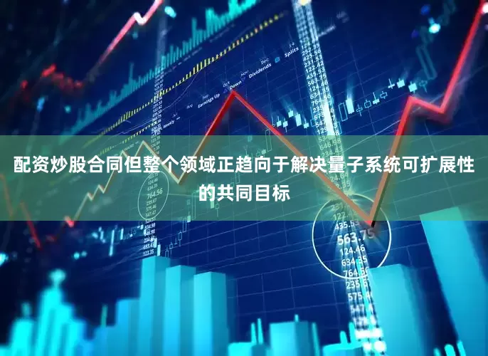 配资炒股合同但整个领域正趋向于解决量子系统可扩展性的共同目标