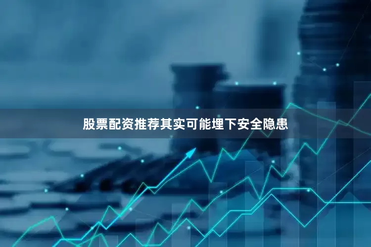 股票配资推荐其实可能埋下安全隐患