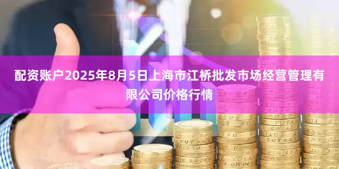 配资账户2025年8月5日上海市江桥批发市场经营管理有限公司价格行情