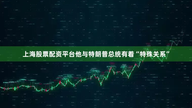 上海股票配资平台他与特朗普总统有着“特殊关系”