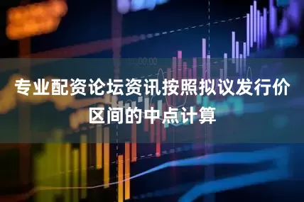 专业配资论坛资讯按照拟议发行价区间的中点计算