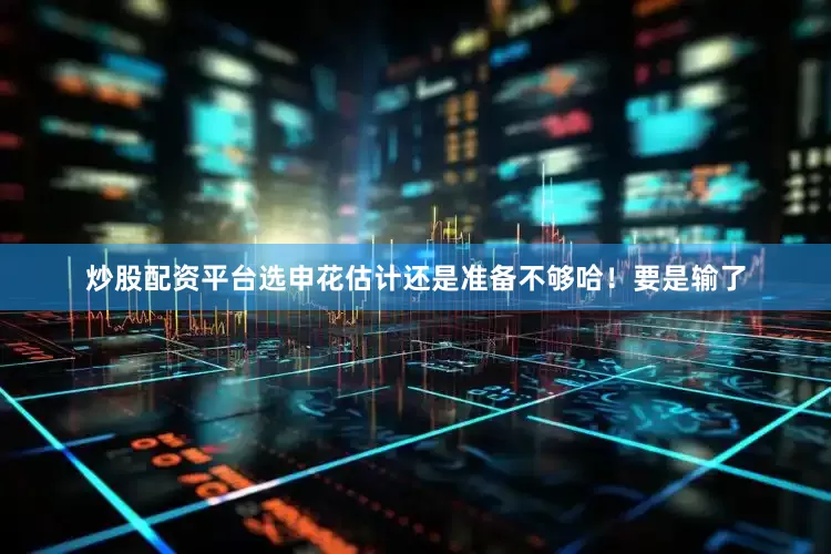 炒股配资平台选申花估计还是准备不够哈！要是输了
