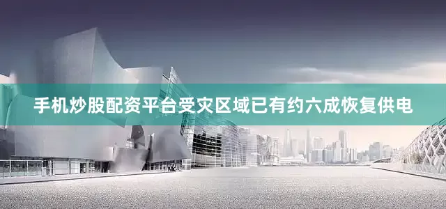 手机炒股配资平台受灾区域已有约六成恢复供电