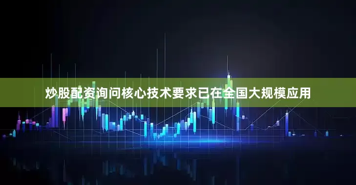 炒股配资询问核心技术要求已在全国大规模应用