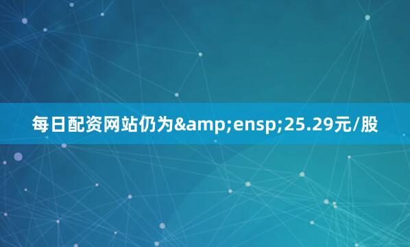 每日配资网站仍为 25.29元/股