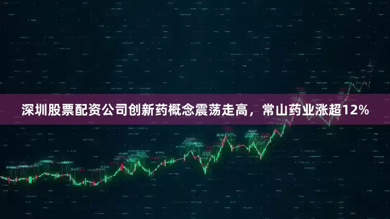 深圳股票配资公司创新药概念震荡走高，常山药业涨超12%