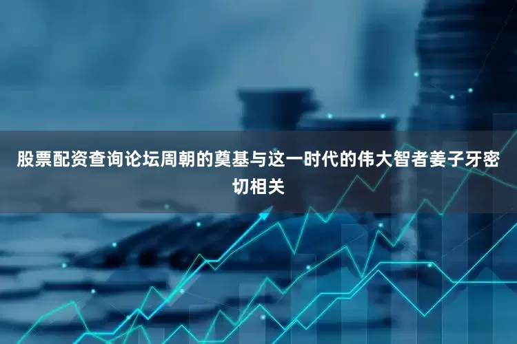 股票配资查询论坛周朝的奠基与这一时代的伟大智者姜子牙密切相关