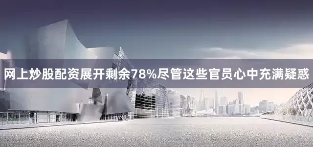 网上炒股配资展开剩余78%尽管这些官员心中充满疑惑