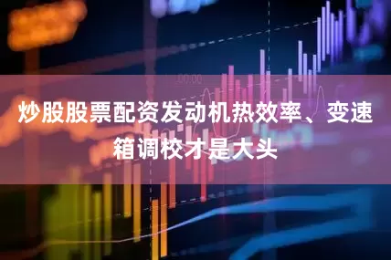 炒股股票配资发动机热效率、变速箱调校才是大头