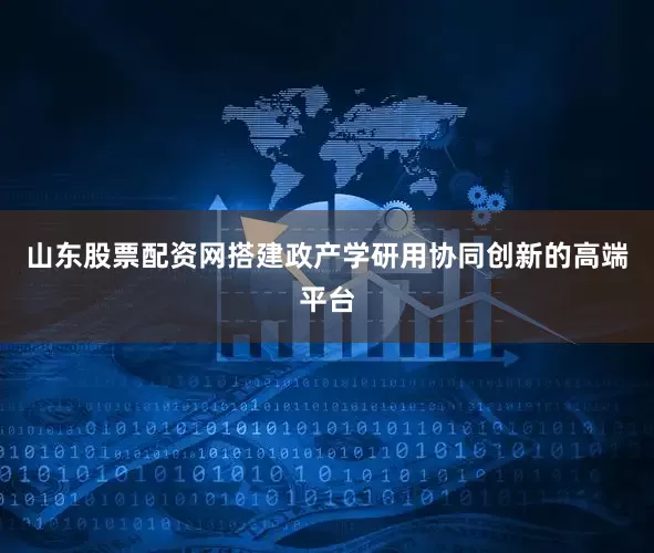 山东股票配资网搭建政产学研用协同创新的高端平台